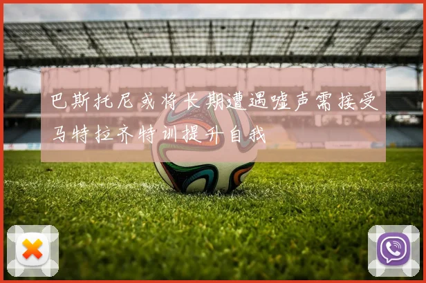 巴斯托尼或将长期遭遇嘘声需接受马特拉齐特训提升自我