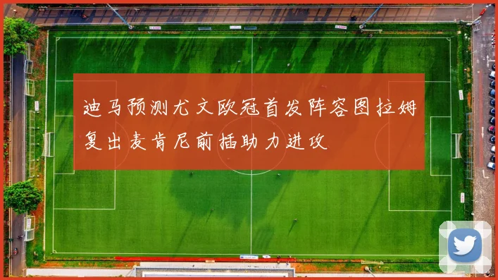 迪马预测尤文欧冠首发阵容图拉姆复出麦肯尼前插助力进攻