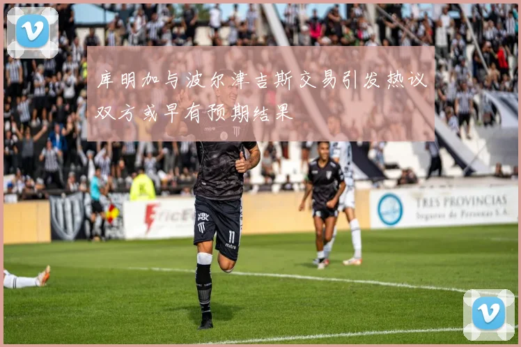 库明加与波尔津吉斯交易引发热议双方或早有预期结果