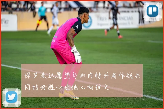 保罗表达愿望与加内特并肩作战共同的好胜心让他心向往之