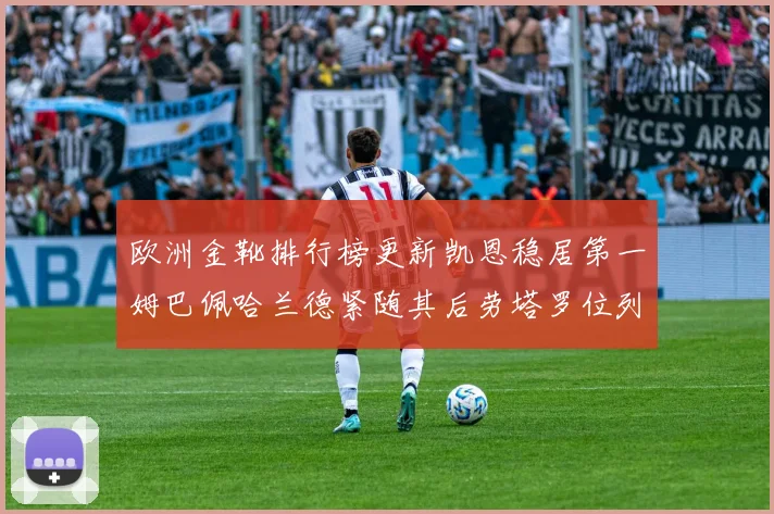 欧洲金靴排行榜更新凯恩稳居第一姆巴佩哈兰德紧随其后劳塔罗位列第十