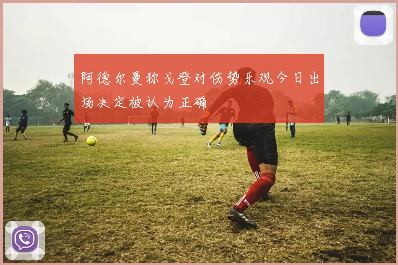 阿德尔曼称戈登对伤势乐观今日出场决定被认为正确