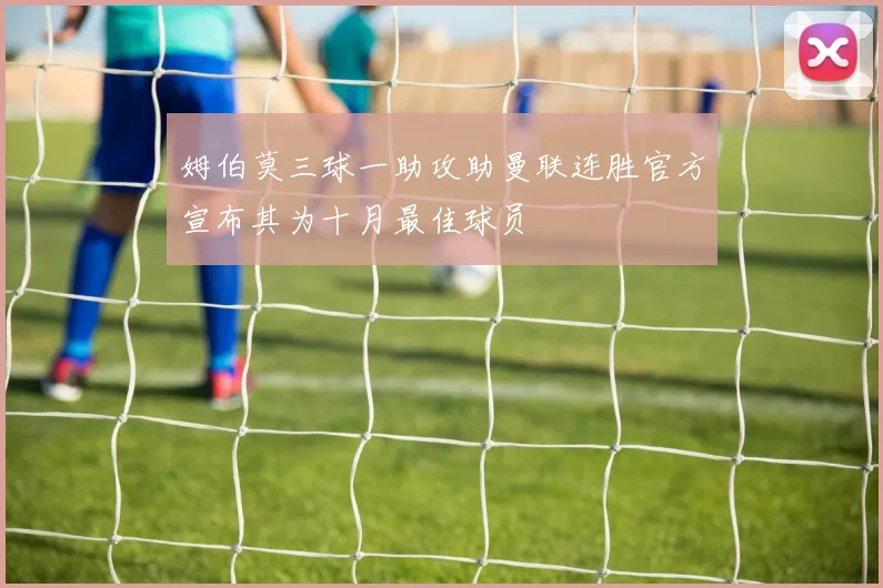 姆伯莫三球一助攻助曼联连胜官方宣布其为十月最佳球员