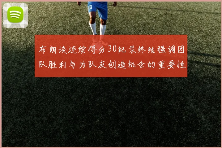 布朗谈连续得分30纪录终结强调团队胜利与为队友创造机会的重要性