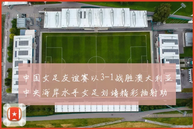 中国女足友谊赛以3-1战胜澳大利亚中央海岸水手女足刘靖精彩抽射助球队取胜