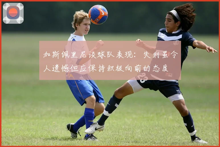 加斯佩里尼谈球队表现：失利虽令人遗憾但应保持积极向前的态度