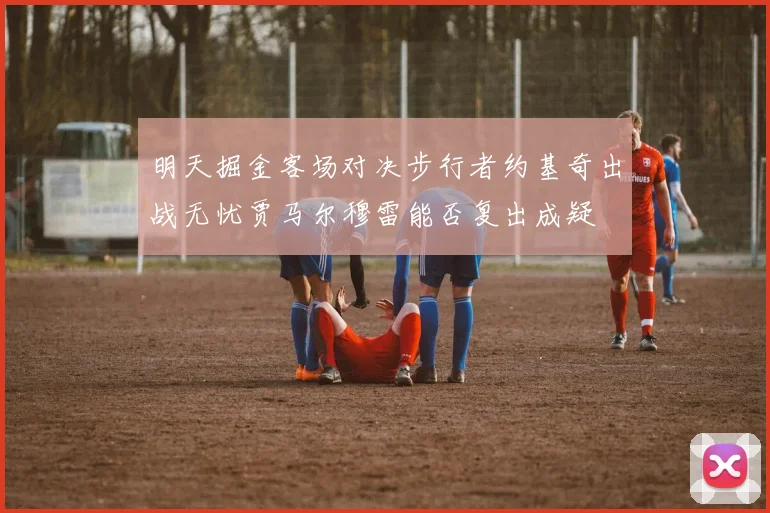 明天掘金客场对决步行者约基奇出战无忧贾马尔穆雷能否复出成疑