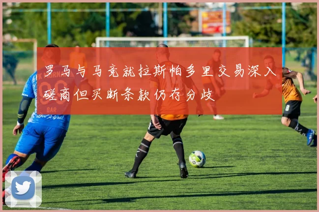 罗马与马竞就拉斯帕多里交易深入磋商但买断条款仍存分歧