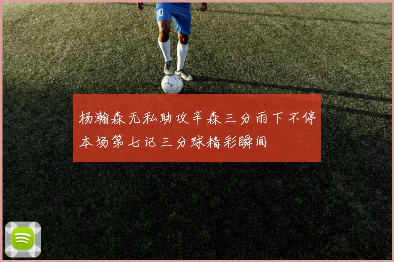 杨瀚森无私助攻辛森三分雨下不停本场第七记三分球精彩瞬间