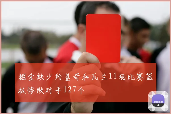 掘金缺少约基奇和瓦兰11场比赛篮板惨败对手127个