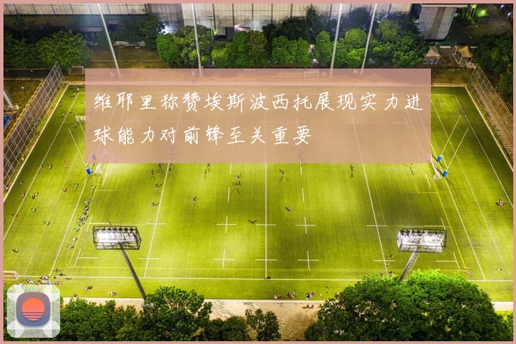 维耶里称赞埃斯波西托展现实力进球能力对前锋至关重要