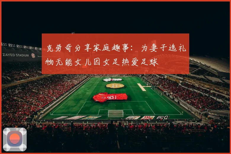 克劳奇分享家庭趣事：为妻子选礼物无能女儿因女足热爱足球