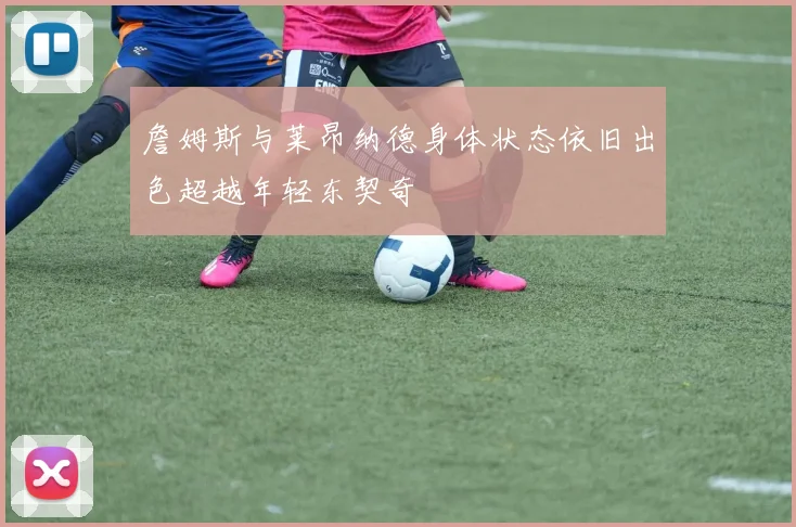 詹姆斯与莱昂纳德身体状态依旧出色超越年轻东契奇