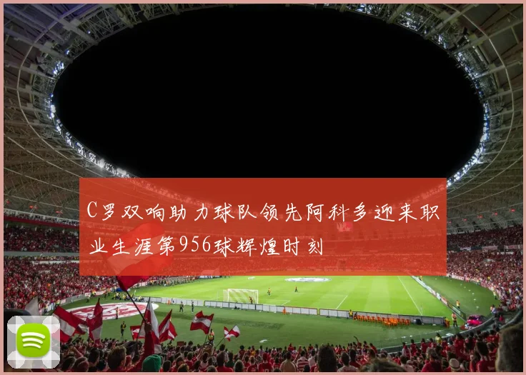 C罗双响助力球队领先阿科多迎来职业生涯第956球辉煌时刻