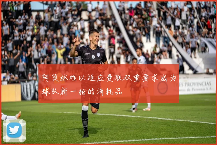 阿莫林难以适应曼联双重要求成为球队新一轮的消耗品