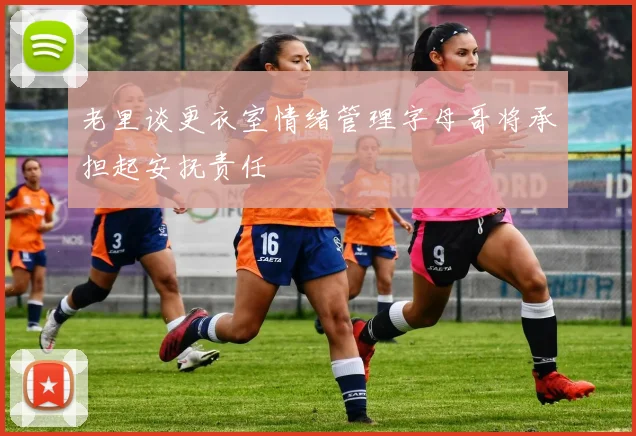 老里谈更衣室情绪管理字母哥将承担起安抚责任
