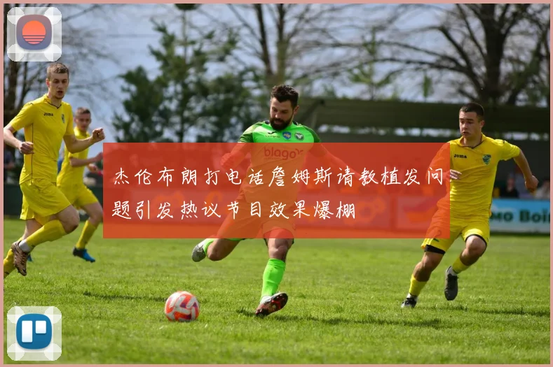 杰伦布朗打电话詹姆斯请教植发问题引发热议节目效果爆棚