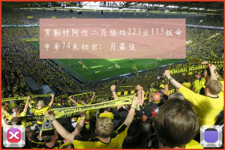 贾勒特阿伦二月场均223分115板命中率74米切尔：月最佳