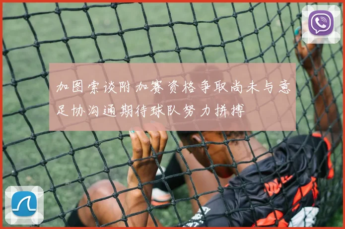 加图索谈附加赛资格争取尚未与意足协沟通期待球队努力拼搏