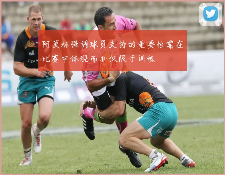 阿莫林强调球员支持的重要性需在比赛中体现而非仅限于训练