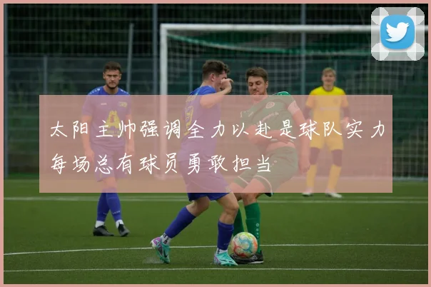太阳主帅强调全力以赴是球队实力每场总有球员勇敢担当