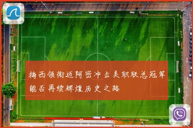 梅西领衔迈阿密冲击美职联总冠军能否再续辉煌历史之路