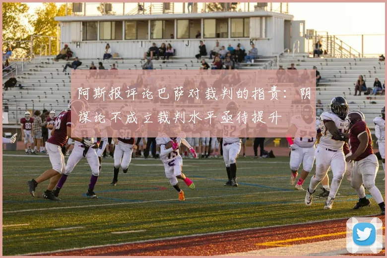 阿斯报评论巴萨对裁判的指责：阴谋论不成立裁判水平亟待提升