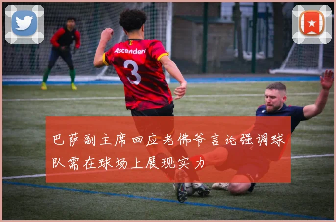 巴萨副主席回应老佛爷言论强调球队需在球场上展现实力