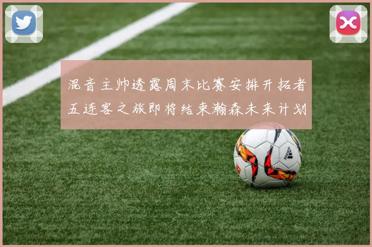 混音主帅透露周末比赛安排开拓者五连客之旅即将结束瀚森未来计划待定