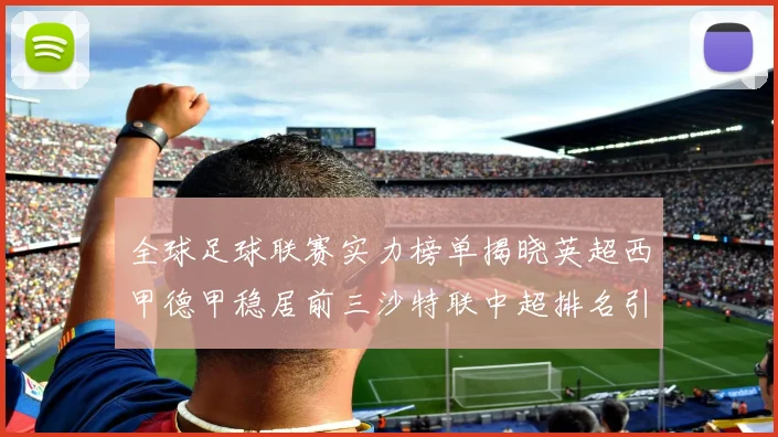 全球足球联赛实力榜单揭晓英超西甲德甲稳居前三沙特联中超排名引关注