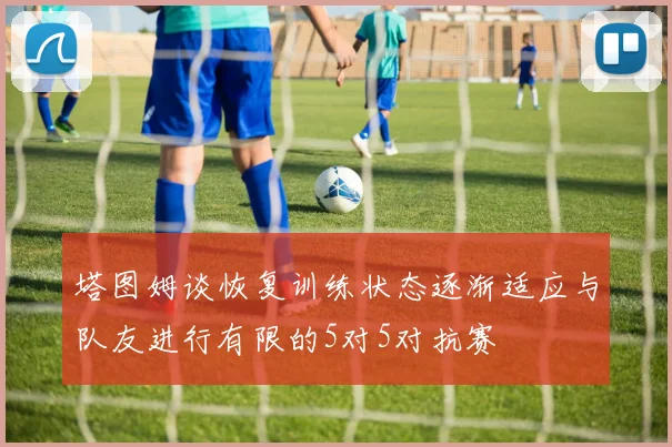 塔图姆谈恢复训练状态逐渐适应与队友进行有限的5对5对抗赛