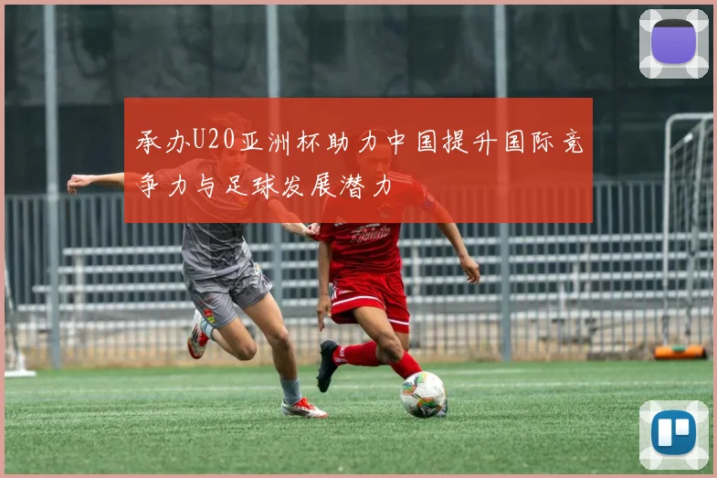 承办U20亚洲杯助力中国提升国际竞争力与足球发展潜力