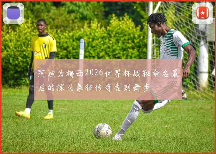 阿迪为梅西2026世界杯战靴命名最后的探戈象征传奇告别舞步