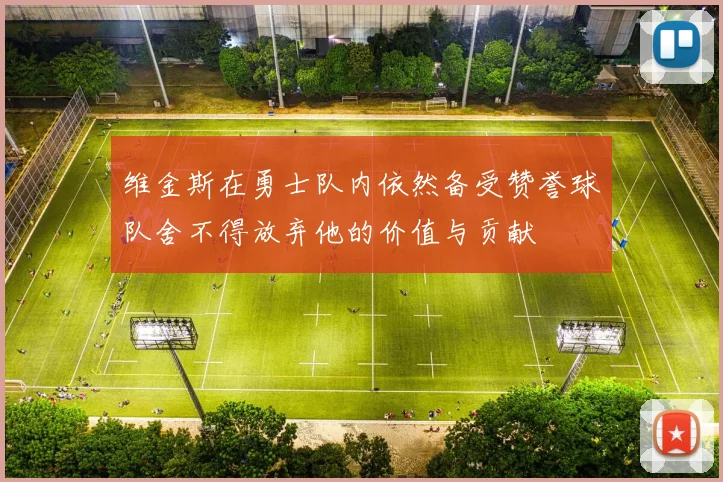 维金斯在勇士队内依然备受赞誉球队舍不得放弃他的价值与贡献