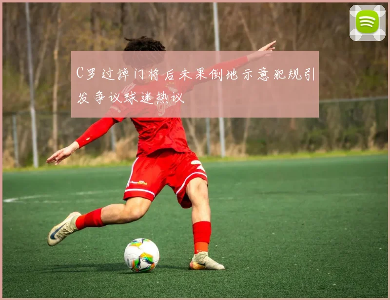 C罗过掉门将后未果倒地示意犯规引发争议球迷热议