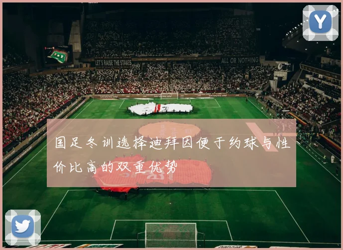 国足冬训选择迪拜因便于约球与性价比高的双重优势