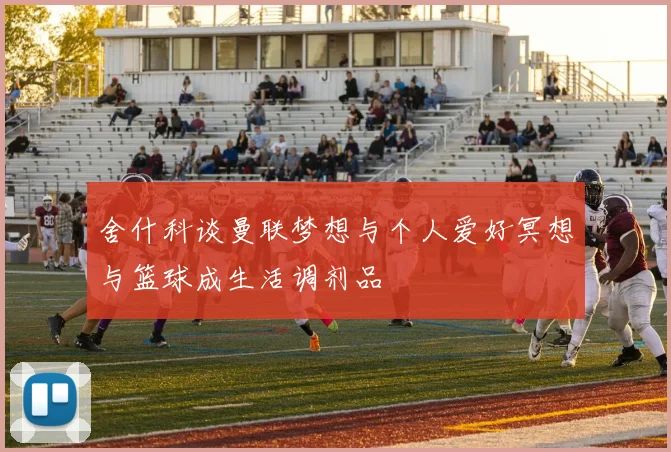 舍什科谈曼联梦想与个人爱好冥想与篮球成生活调剂品